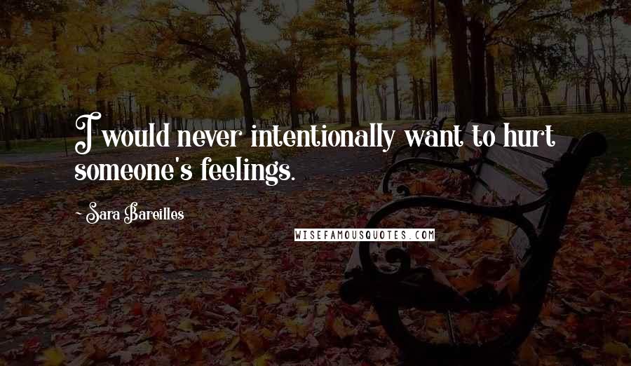 Sara Bareilles Quotes: I would never intentionally want to hurt someone's feelings.