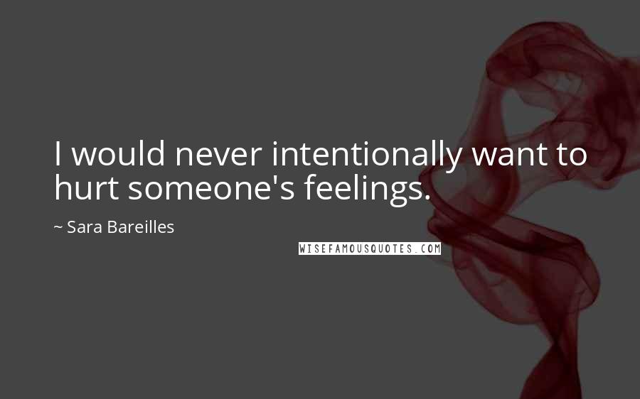 Sara Bareilles Quotes: I would never intentionally want to hurt someone's feelings.