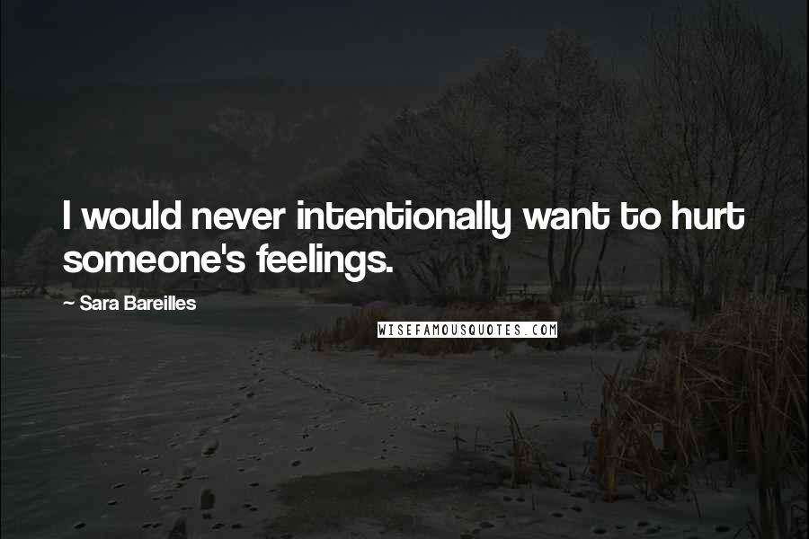 Sara Bareilles Quotes: I would never intentionally want to hurt someone's feelings.