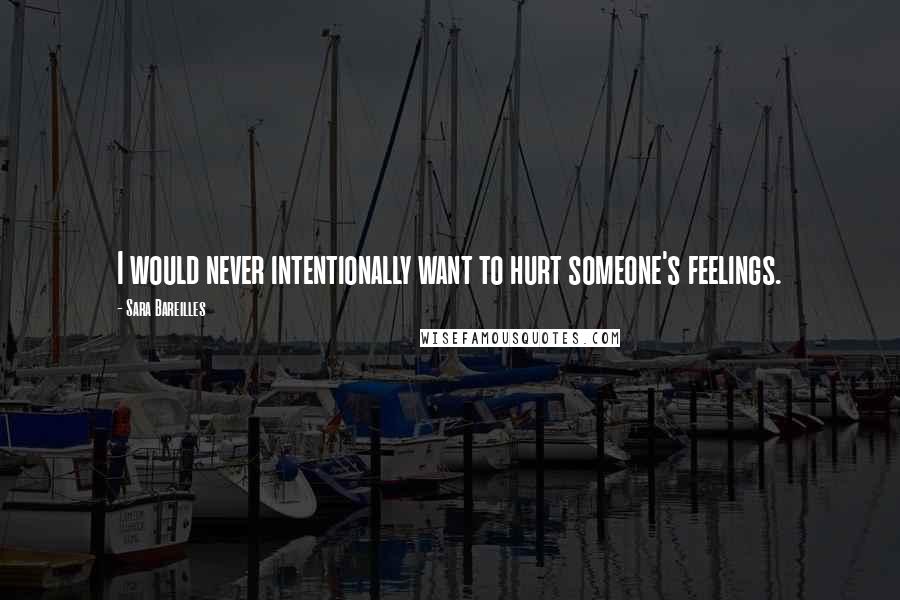 Sara Bareilles Quotes: I would never intentionally want to hurt someone's feelings.