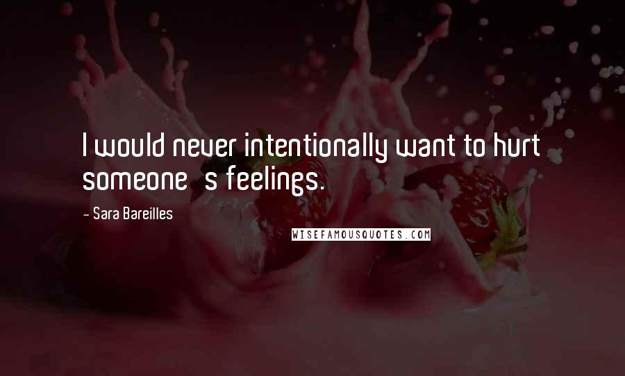 Sara Bareilles Quotes: I would never intentionally want to hurt someone's feelings.