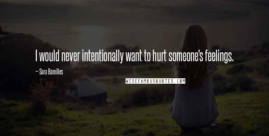 Sara Bareilles Quotes: I would never intentionally want to hurt someone's feelings.