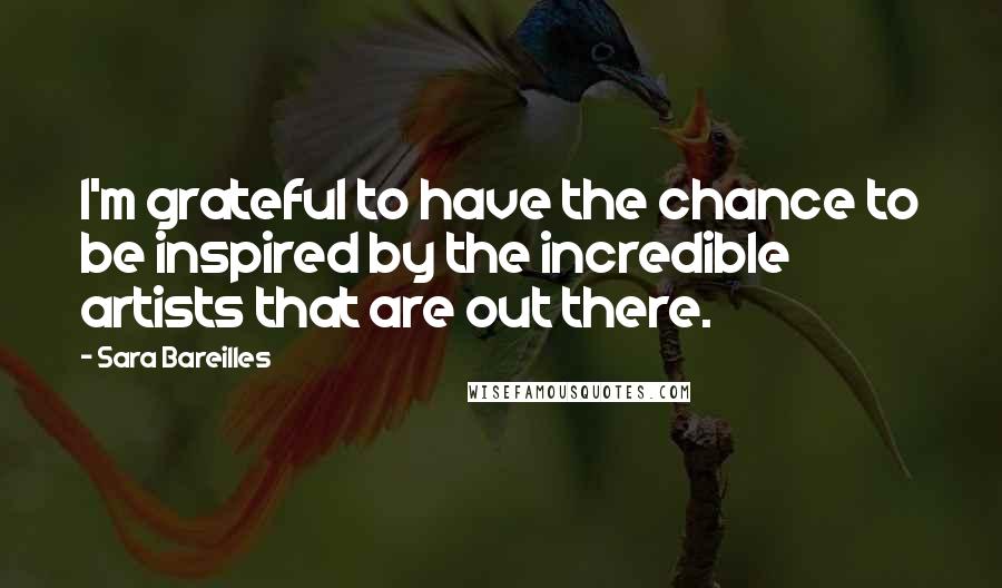 Sara Bareilles Quotes: I'm grateful to have the chance to be inspired by the incredible artists that are out there.