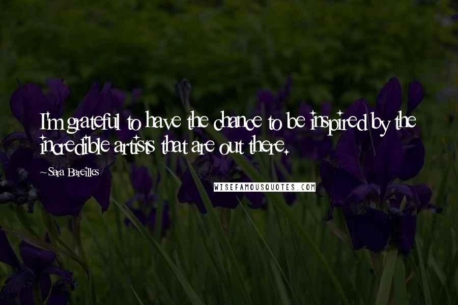 Sara Bareilles Quotes: I'm grateful to have the chance to be inspired by the incredible artists that are out there.