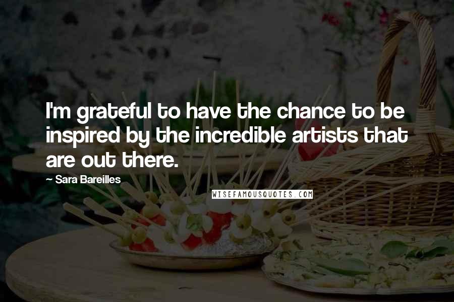 Sara Bareilles Quotes: I'm grateful to have the chance to be inspired by the incredible artists that are out there.