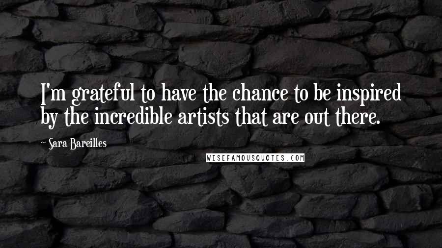 Sara Bareilles Quotes: I'm grateful to have the chance to be inspired by the incredible artists that are out there.