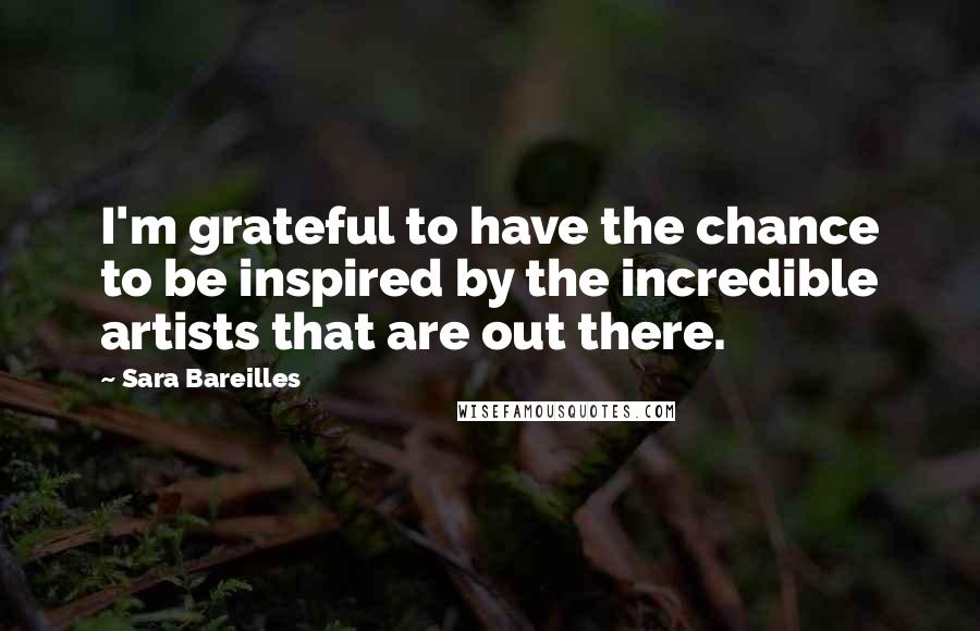Sara Bareilles Quotes: I'm grateful to have the chance to be inspired by the incredible artists that are out there.
