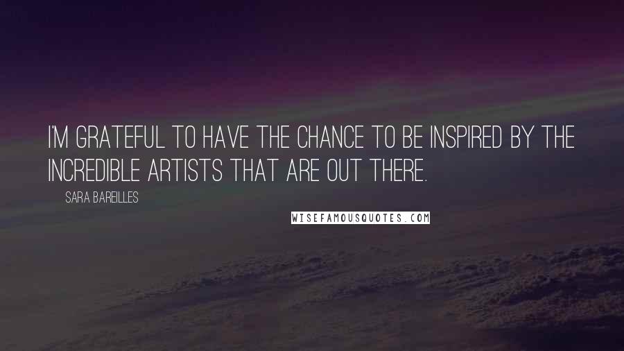 Sara Bareilles Quotes: I'm grateful to have the chance to be inspired by the incredible artists that are out there.