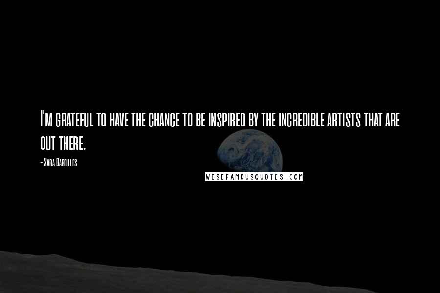 Sara Bareilles Quotes: I'm grateful to have the chance to be inspired by the incredible artists that are out there.