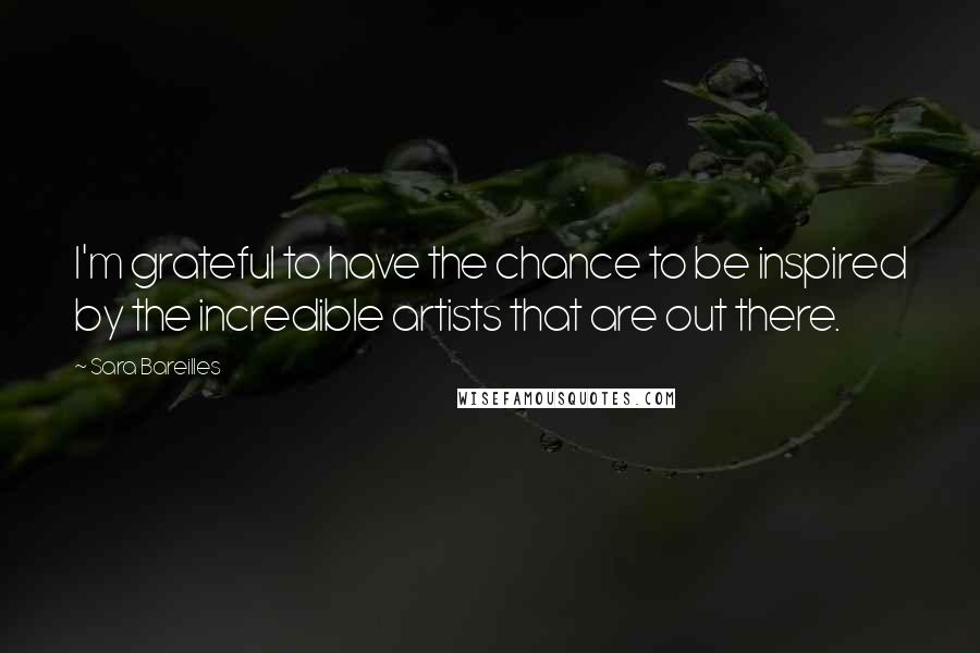 Sara Bareilles Quotes: I'm grateful to have the chance to be inspired by the incredible artists that are out there.