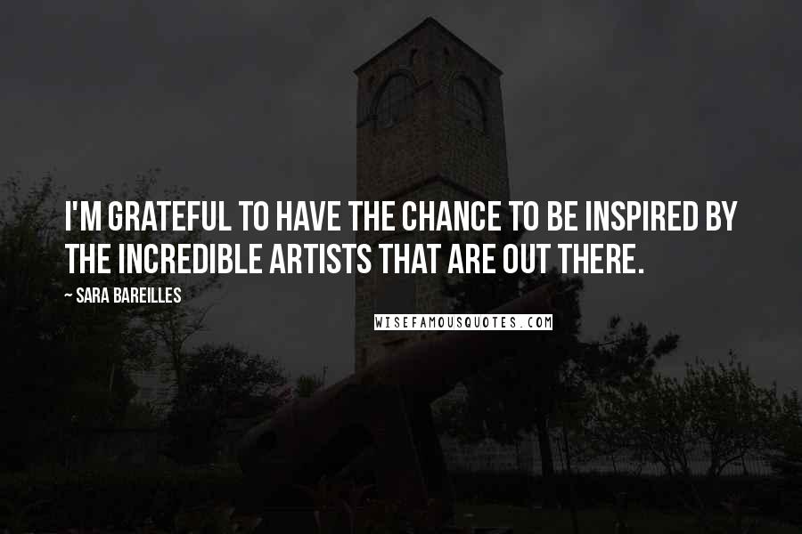 Sara Bareilles Quotes: I'm grateful to have the chance to be inspired by the incredible artists that are out there.