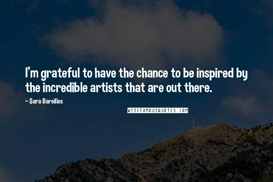 Sara Bareilles Quotes: I'm grateful to have the chance to be inspired by the incredible artists that are out there.