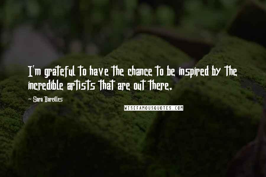 Sara Bareilles Quotes: I'm grateful to have the chance to be inspired by the incredible artists that are out there.