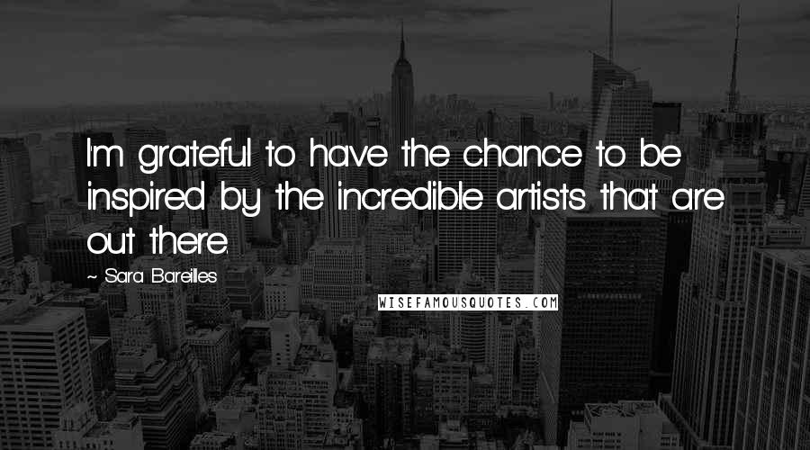 Sara Bareilles Quotes: I'm grateful to have the chance to be inspired by the incredible artists that are out there.