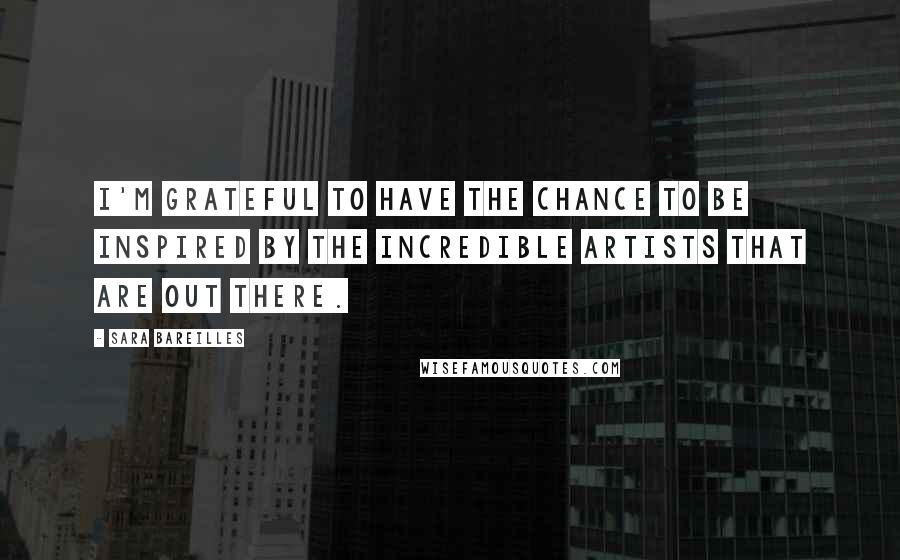 Sara Bareilles Quotes: I'm grateful to have the chance to be inspired by the incredible artists that are out there.