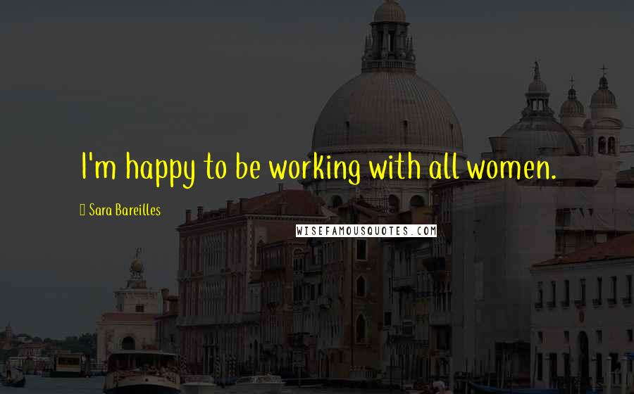 Sara Bareilles Quotes: I'm happy to be working with all women.