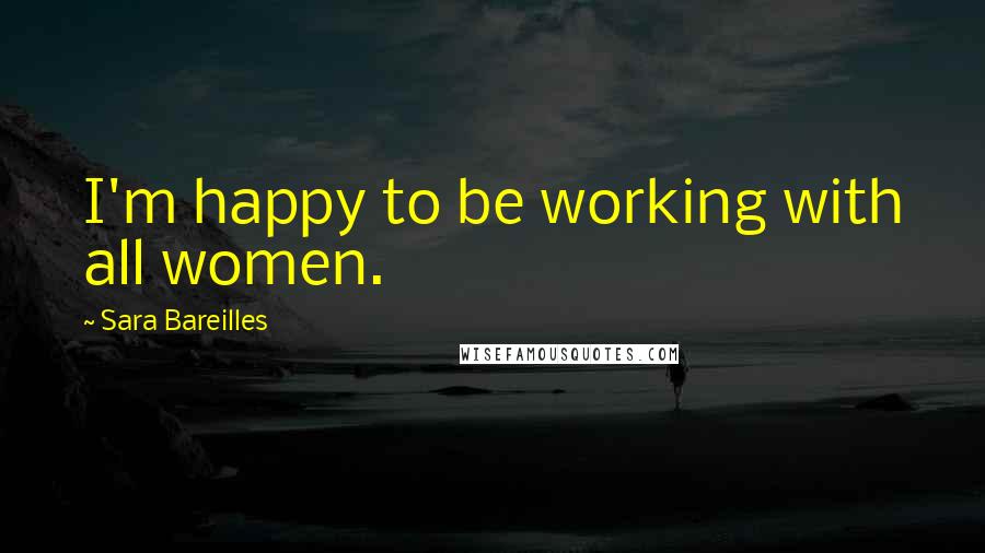 Sara Bareilles Quotes: I'm happy to be working with all women.