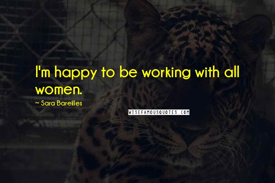 Sara Bareilles Quotes: I'm happy to be working with all women.