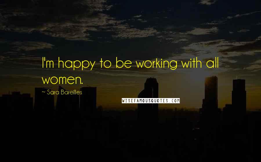 Sara Bareilles Quotes: I'm happy to be working with all women.