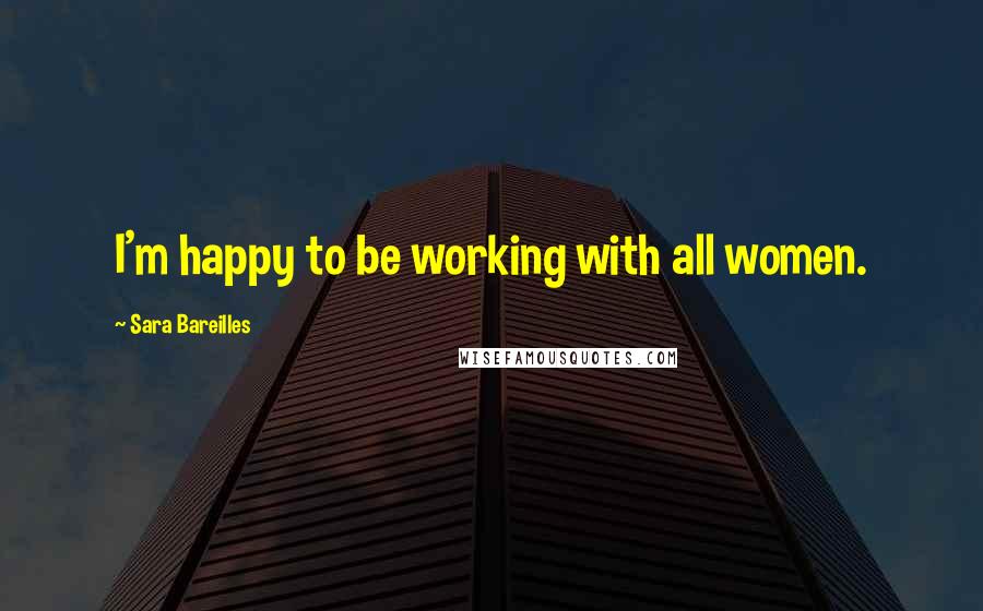 Sara Bareilles Quotes: I'm happy to be working with all women.