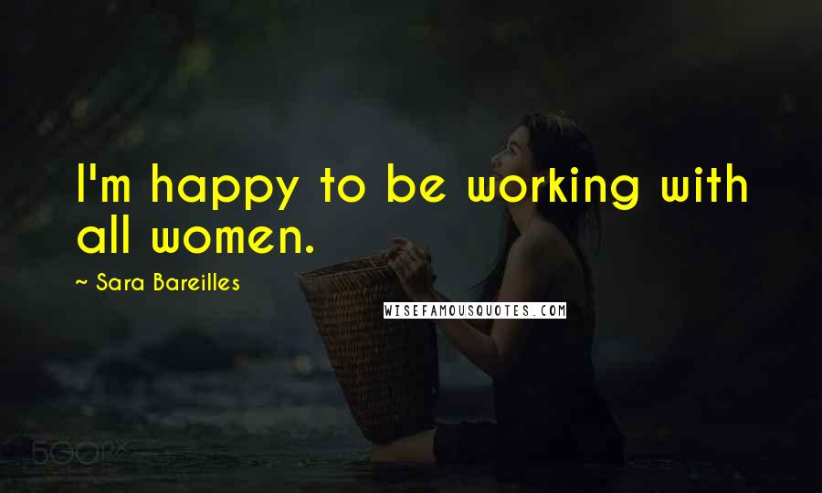 Sara Bareilles Quotes: I'm happy to be working with all women.