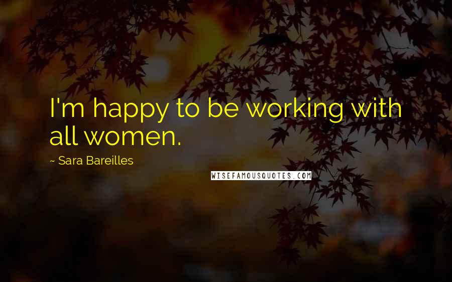 Sara Bareilles Quotes: I'm happy to be working with all women.