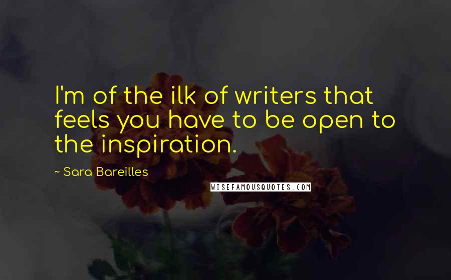 Sara Bareilles Quotes: I'm of the ilk of writers that feels you have to be open to the inspiration.