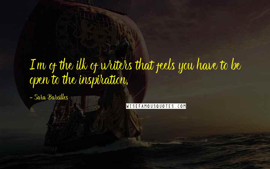 Sara Bareilles Quotes: I'm of the ilk of writers that feels you have to be open to the inspiration.