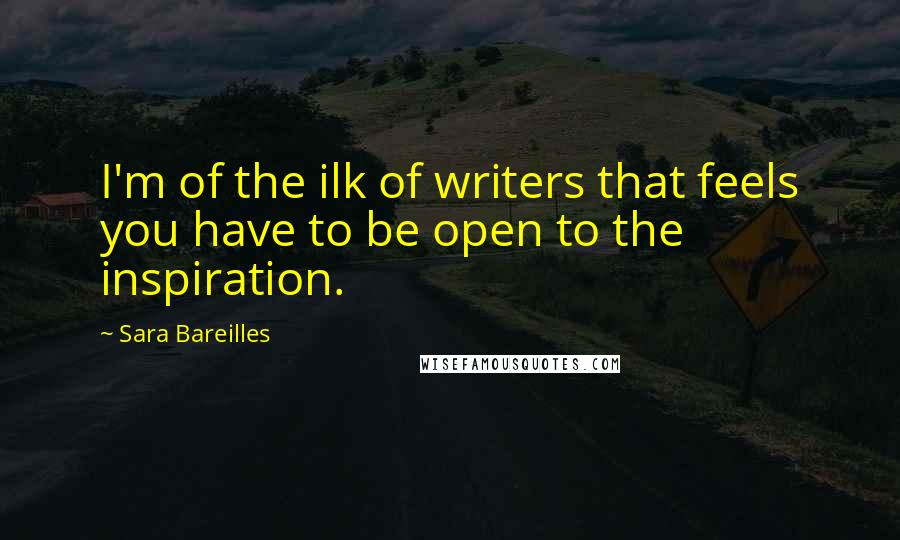 Sara Bareilles Quotes: I'm of the ilk of writers that feels you have to be open to the inspiration.