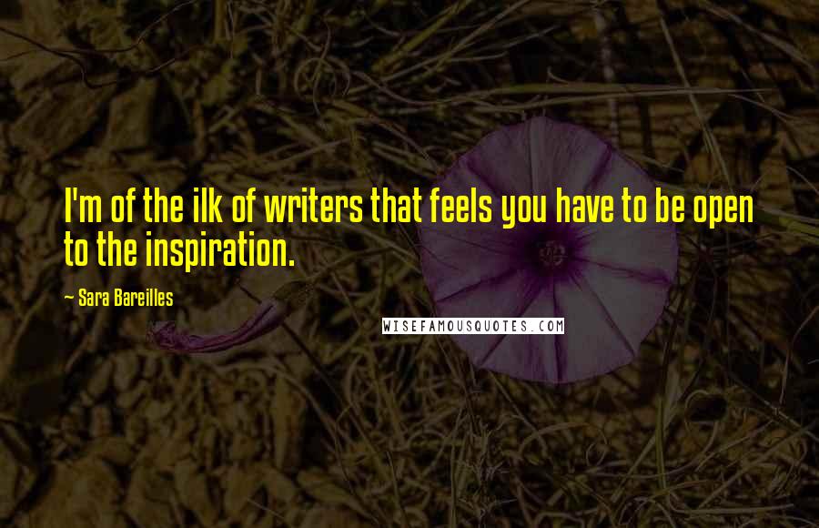 Sara Bareilles Quotes: I'm of the ilk of writers that feels you have to be open to the inspiration.