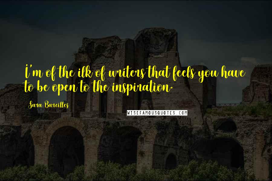 Sara Bareilles Quotes: I'm of the ilk of writers that feels you have to be open to the inspiration.