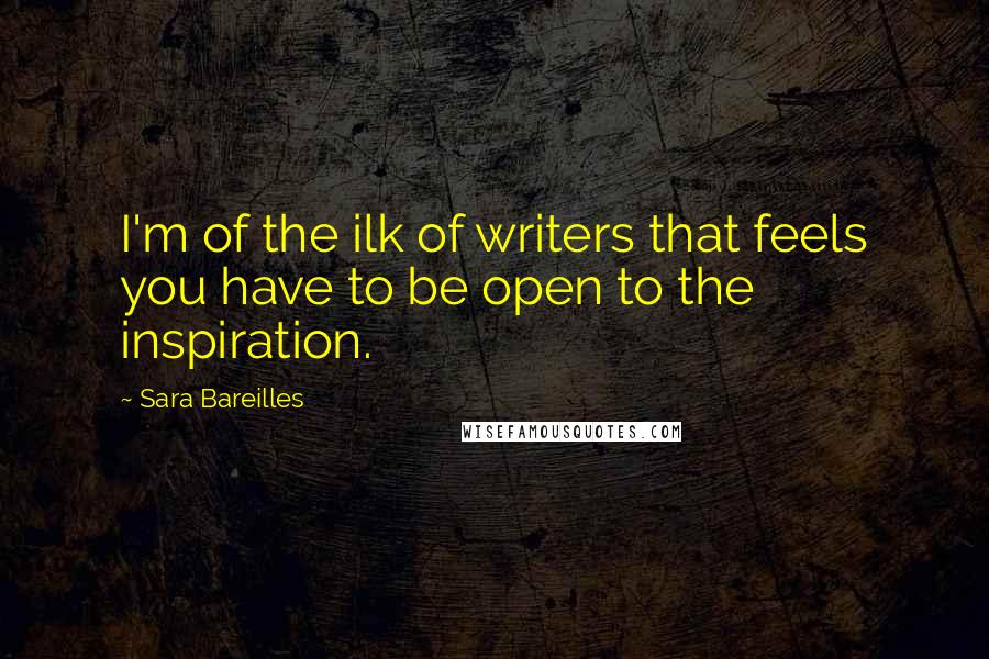 Sara Bareilles Quotes: I'm of the ilk of writers that feels you have to be open to the inspiration.