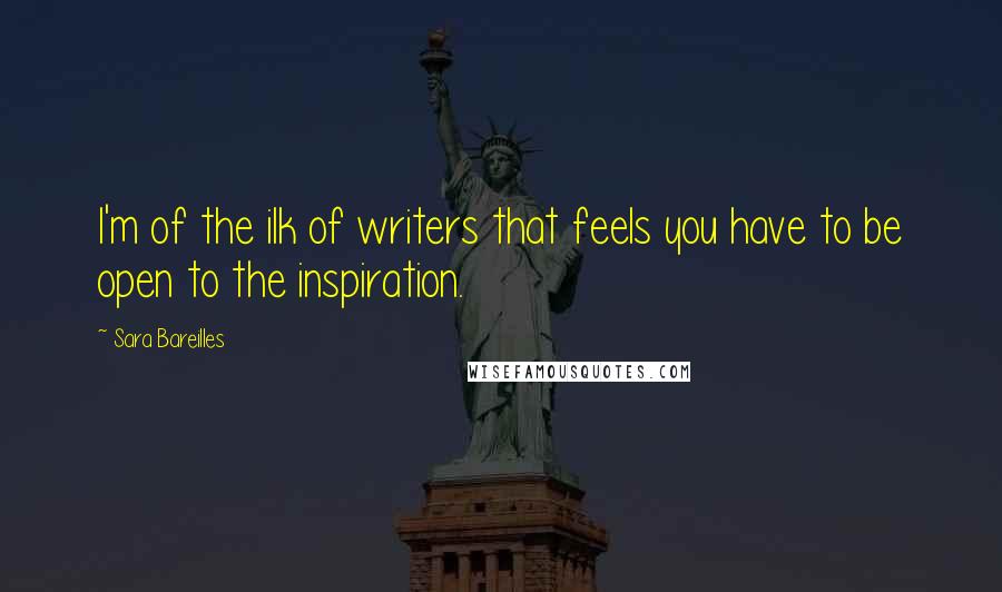 Sara Bareilles Quotes: I'm of the ilk of writers that feels you have to be open to the inspiration.