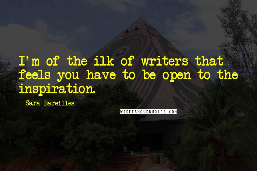 Sara Bareilles Quotes: I'm of the ilk of writers that feels you have to be open to the inspiration.