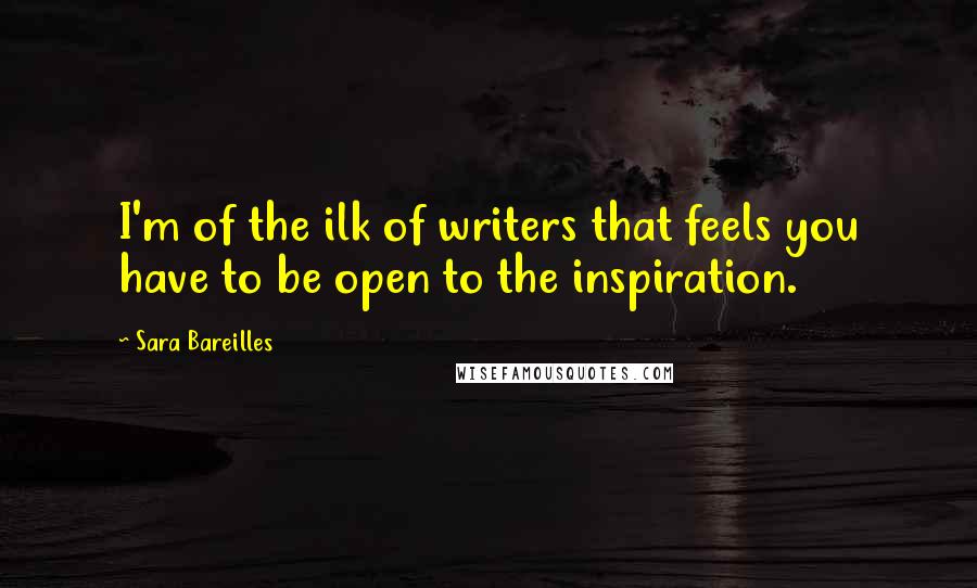 Sara Bareilles Quotes: I'm of the ilk of writers that feels you have to be open to the inspiration.