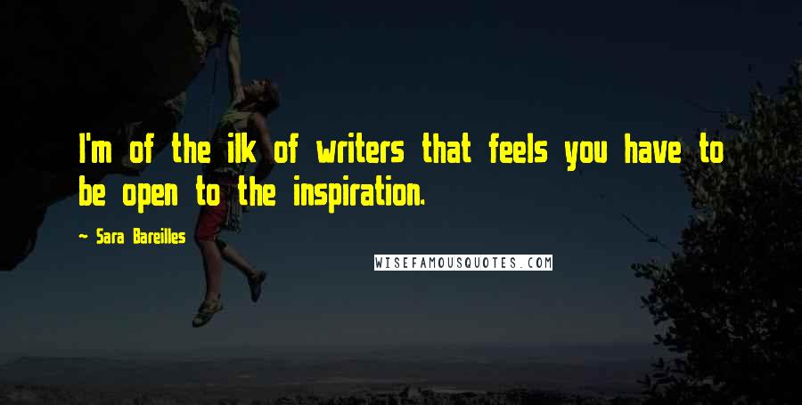 Sara Bareilles Quotes: I'm of the ilk of writers that feels you have to be open to the inspiration.