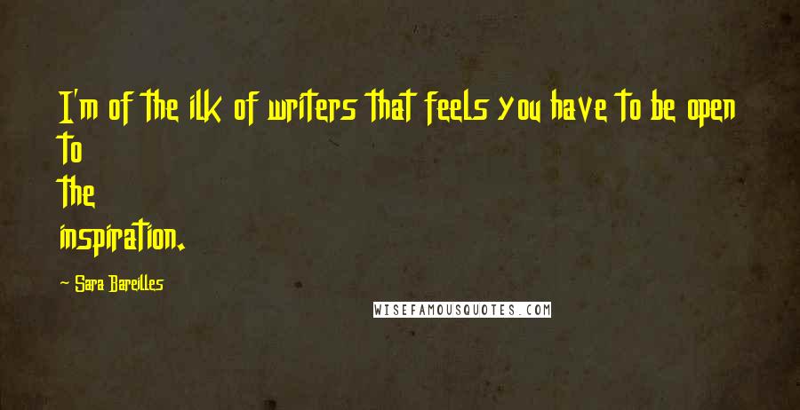 Sara Bareilles Quotes: I'm of the ilk of writers that feels you have to be open to the inspiration.