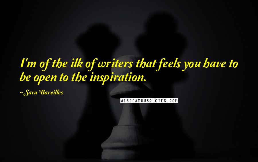 Sara Bareilles Quotes: I'm of the ilk of writers that feels you have to be open to the inspiration.