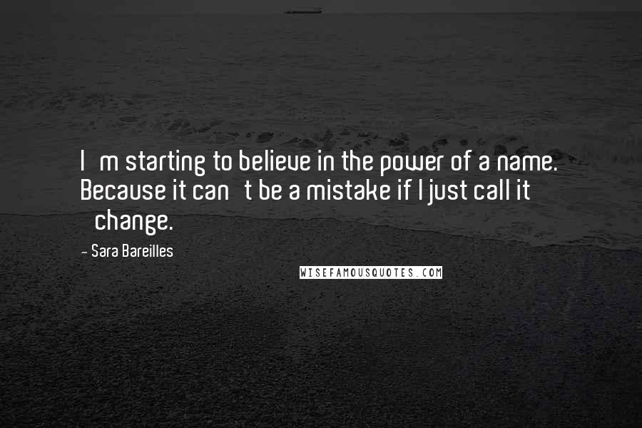 Sara Bareilles Quotes: I'm starting to believe in the power of a name. Because it can't be a mistake if I just call it 'change.'