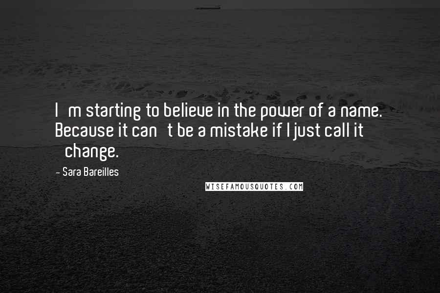 Sara Bareilles Quotes: I'm starting to believe in the power of a name. Because it can't be a mistake if I just call it 'change.'