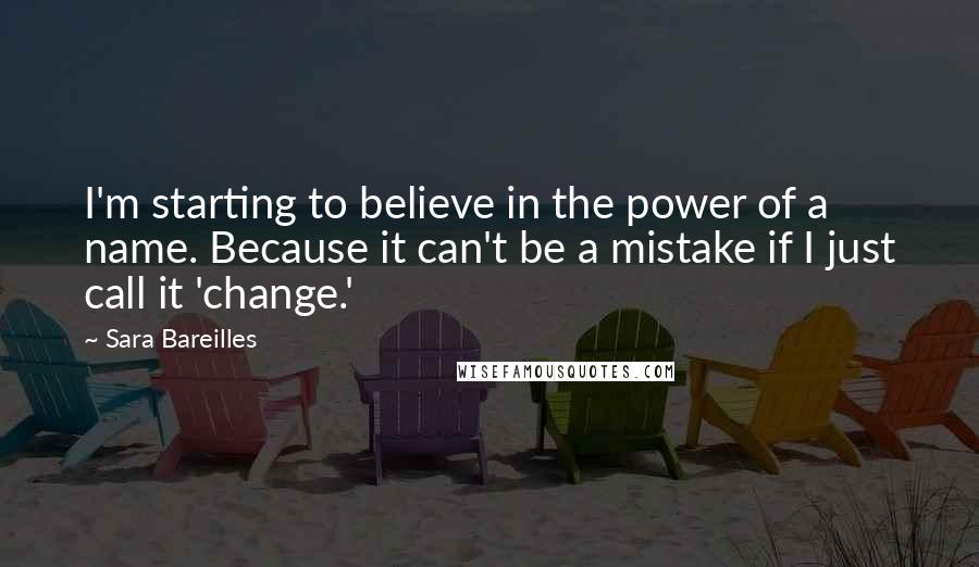 Sara Bareilles Quotes: I'm starting to believe in the power of a name. Because it can't be a mistake if I just call it 'change.'