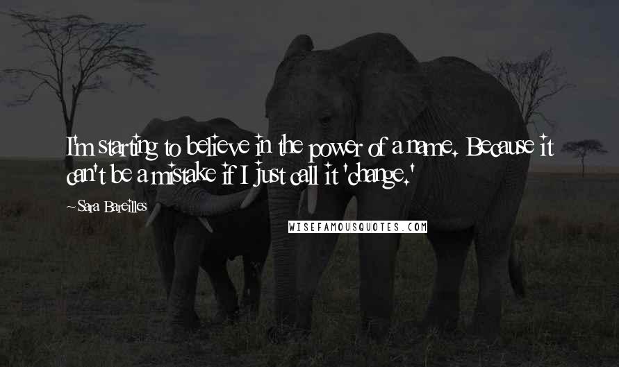 Sara Bareilles Quotes: I'm starting to believe in the power of a name. Because it can't be a mistake if I just call it 'change.'