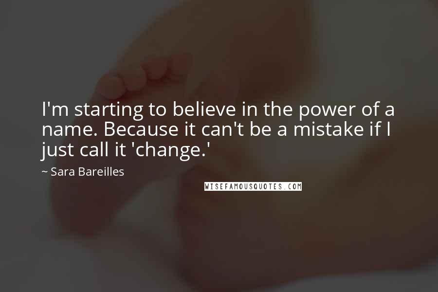 Sara Bareilles Quotes: I'm starting to believe in the power of a name. Because it can't be a mistake if I just call it 'change.'