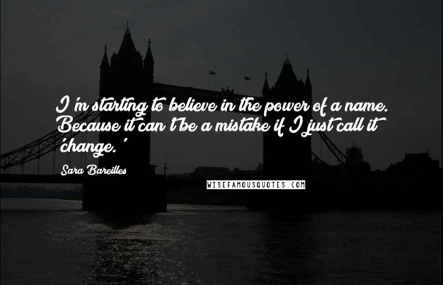 Sara Bareilles Quotes: I'm starting to believe in the power of a name. Because it can't be a mistake if I just call it 'change.'