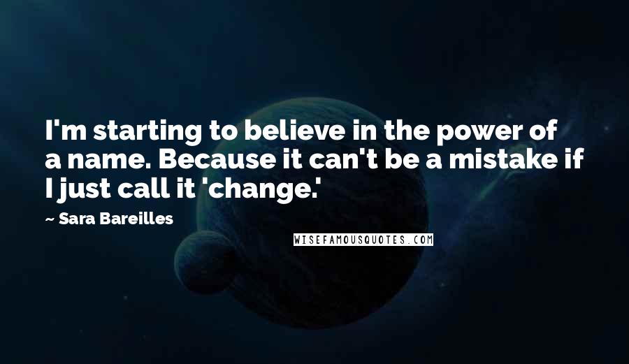 Sara Bareilles Quotes: I'm starting to believe in the power of a name. Because it can't be a mistake if I just call it 'change.'