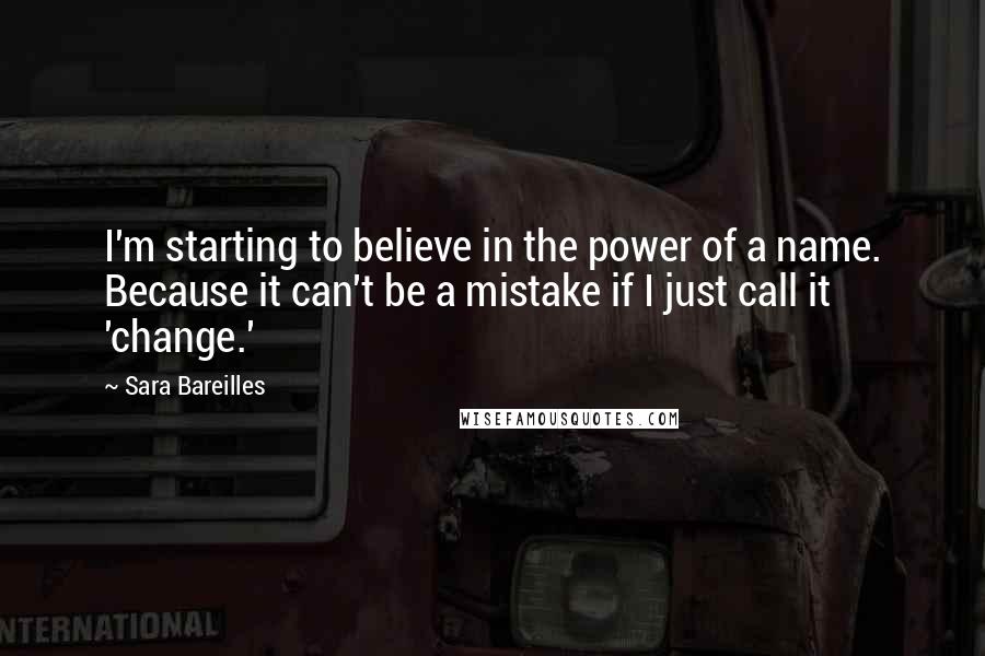 Sara Bareilles Quotes: I'm starting to believe in the power of a name. Because it can't be a mistake if I just call it 'change.'