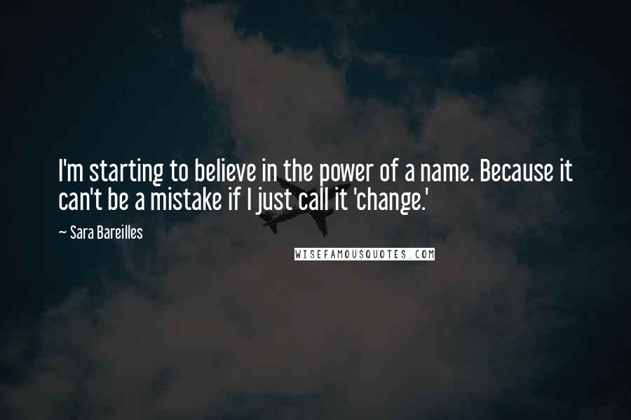 Sara Bareilles Quotes: I'm starting to believe in the power of a name. Because it can't be a mistake if I just call it 'change.'