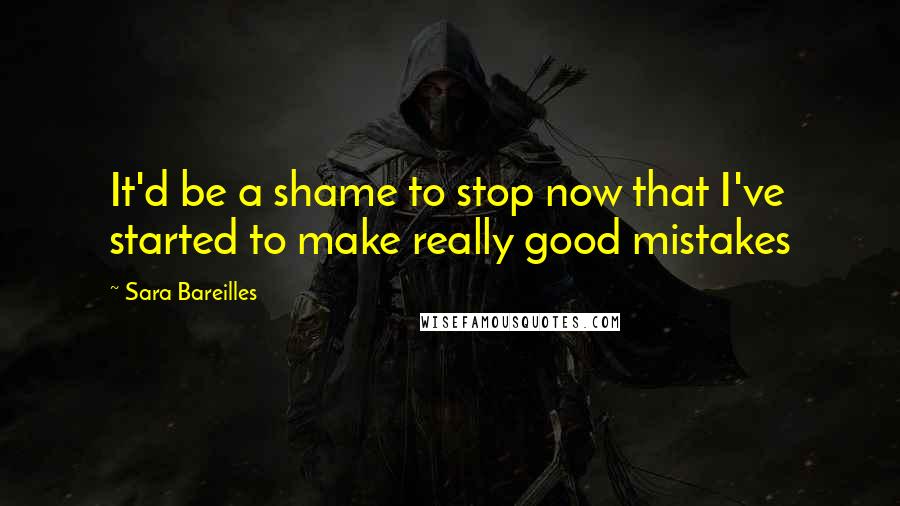 Sara Bareilles Quotes: It'd be a shame to stop now that I've started to make really good mistakes