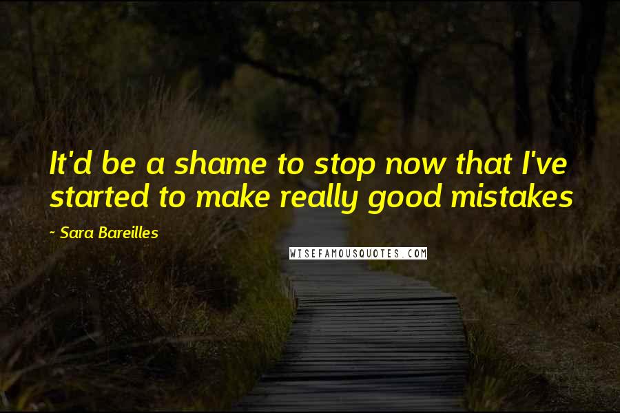 Sara Bareilles Quotes: It'd be a shame to stop now that I've started to make really good mistakes