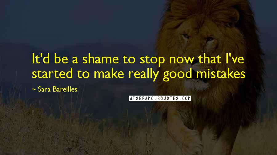 Sara Bareilles Quotes: It'd be a shame to stop now that I've started to make really good mistakes